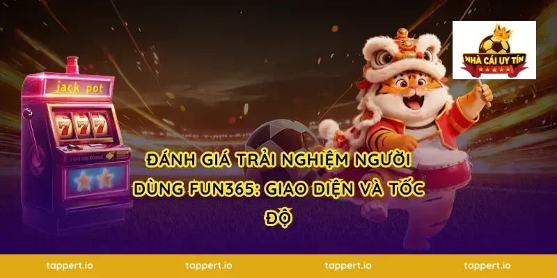 Đánh giá trải nghiệm người dùng FUN365: Giao diện và Tốc độ
