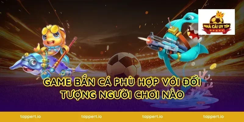 Game Bắn Cá Phù Hợp Với Đối Tượng Người Chơi Nào