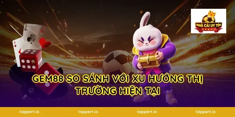gem88 So Sánh Với Xu Hướng Thị Trường Hiện Tại