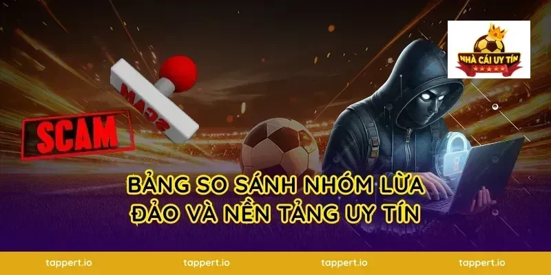 Bảng So Sánh Nhóm Lừa Đảo Và Nền Tảng Uy Tín