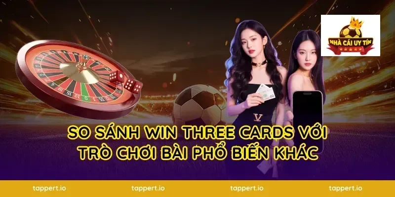 So Sánh Win Three Cards Với Trò Chơi Bài Phổ Biến Khác