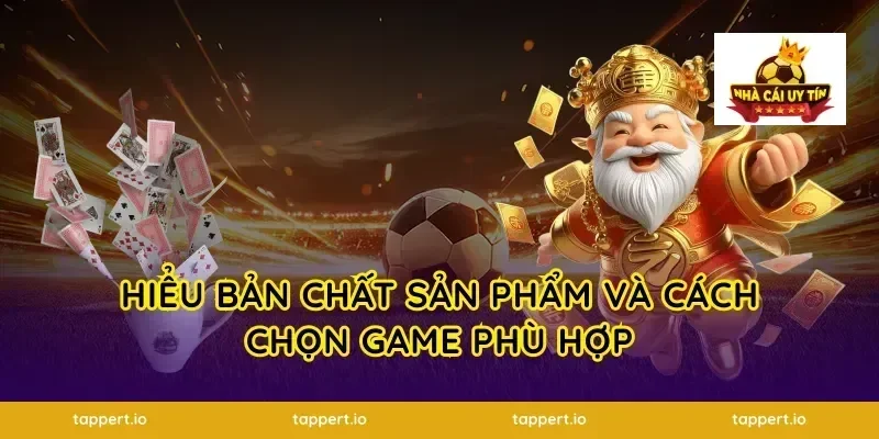 Hiểu bản chất sản phẩm và cách chọn game phù hợp